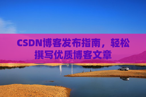 CSDN博客发布指南，轻松撰写优质博客文章